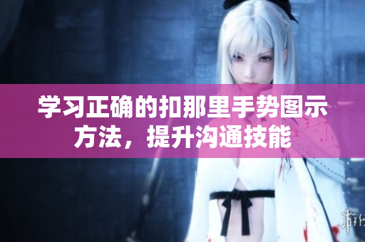 学习正确的扣那里手势图示方法，提升沟通技能