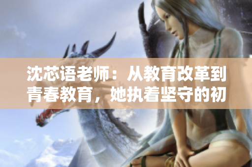 沈芯语老师：从教育改革到青春教育，她执着坚守的初心始终如一