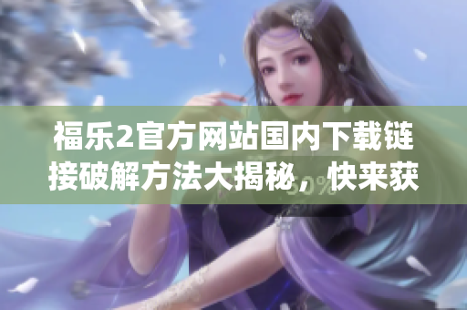 福乐2官方网站国内下载链接破解方法大揭秘，快来获取最新版本(1)