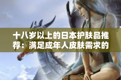 十八岁以上的日本护肤品推荐：满足成年人皮肤需求的护肤产品