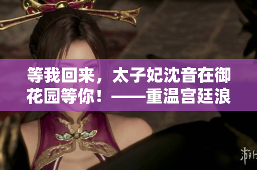 等我回来，太子妃沈音在御花园等你！——重温宫廷浪漫爱情故事