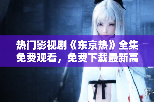热门影视剧《东京热》全集免费观看，免费下载最新高清资源