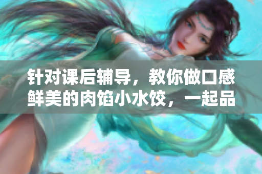 针对课后辅导，教你做口感鲜美的肉馅小水饺，一起品味美味！
