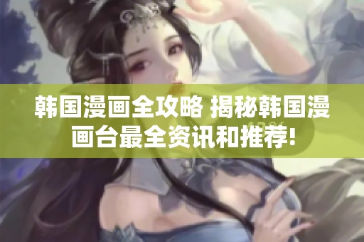 韩国漫画全攻略 揭秘韩国漫画台最全资讯和推荐!