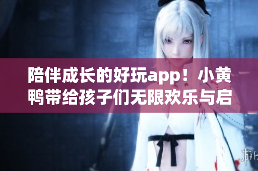 陪伴成长的好玩app！小黄鸭带给孩子们无限欢乐与启蒙