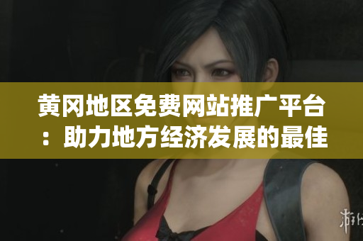 黄冈地区免费网站推广平台：助力地方经济发展的最佳选择(1)