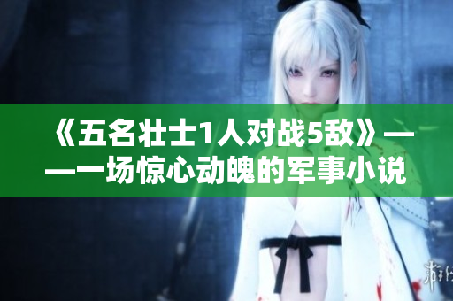 《五名壮士1人对战5敌》——一场惊心动魄的军事小说