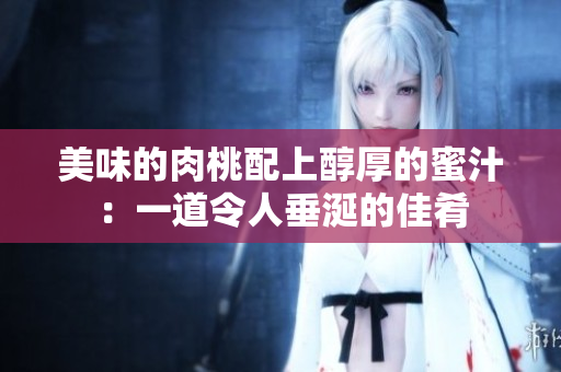 美味的肉桃配上醇厚的蜜汁：一道令人垂涎的佳肴