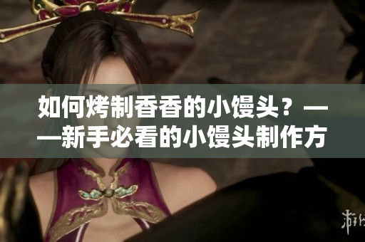 如何烤制香香的小馒头？——新手必看的小馒头制作方法