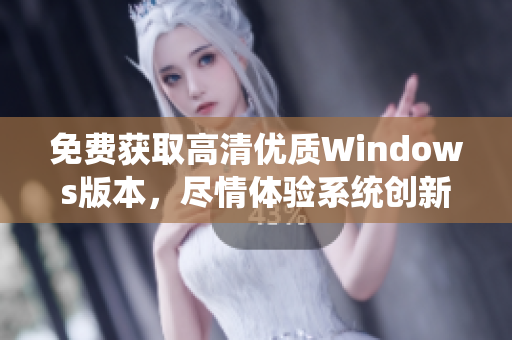 免费获取高清优质Windows版本，尽情体验系统创新 功能多样、流畅高效 