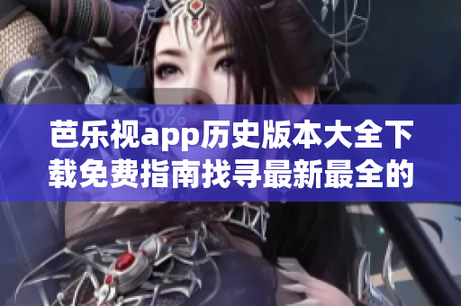 芭乐视app历史版本大全下载免费指南找寻最新最全的旧版本安装包(1)
