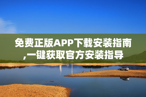 免费正版APP下载安装指南,一键获取官方安装指导