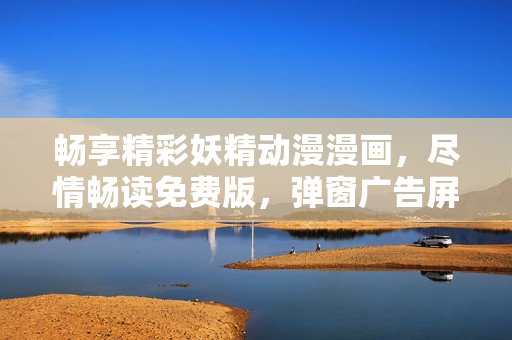 畅享精彩妖精动漫漫画，尽情畅读免费版，弹窗广告屏蔽！