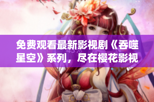 免费观看最新影视剧《吞噬星空》系列，尽在樱花影视大全！(1)