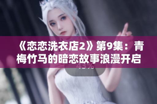 《恋恋洗衣店2》第9集：青梅竹马的暗恋故事浪漫开启
