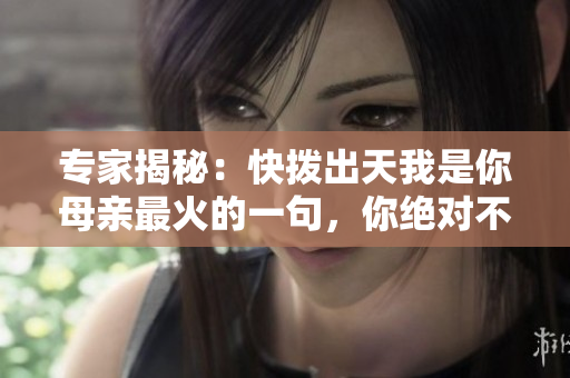 专家揭秘：快拨出天我是你母亲最火的一句，你绝对不知道的秘密