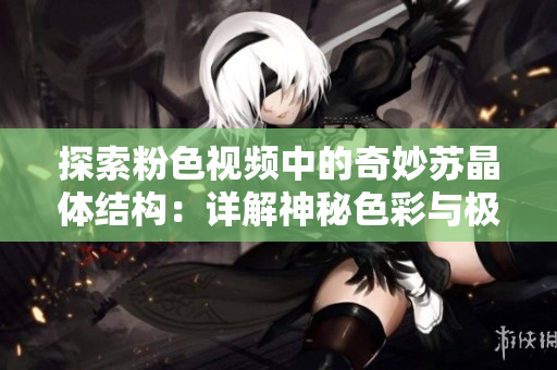 探索粉色视频中的奇妙苏晶体结构：详解神秘色彩与极端有序性