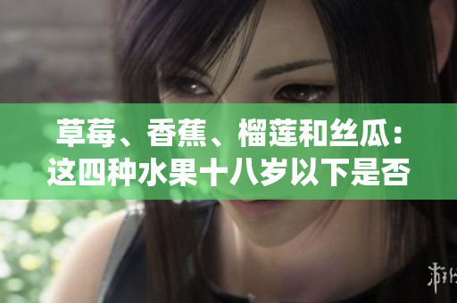 草莓、香蕉、榴莲和丝瓜：这四种水果十八岁以下是否能吃？(1)