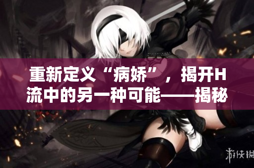 重新定义“病娇”，揭开H流中的另一种可能——揭秘重度恋爱症情结