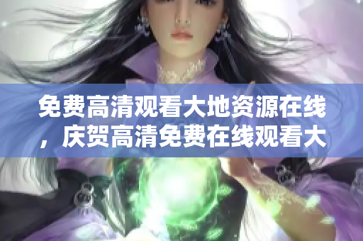 免费高清观看大地资源在线，庆贺高清免费在线观看大地资源
