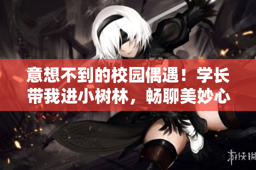 意想不到的校园偶遇！学长带我进小树林，畅聊美妙心得
