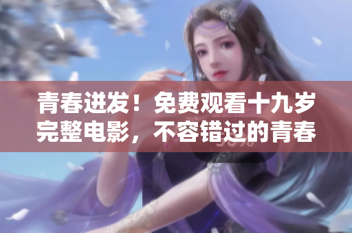 青春迸发！免费观看十九岁完整电影，不容错过的青春之旅！