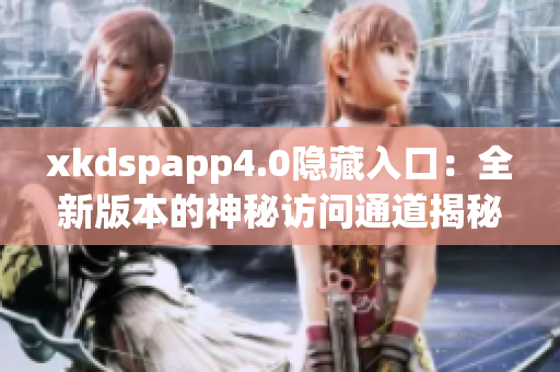xkdspapp4.0隐藏入口：全新版本的神秘访问通道揭秘