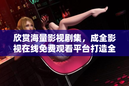 欣赏海量影视剧集，成全影视在线免费观看平台打造全新视觉体验