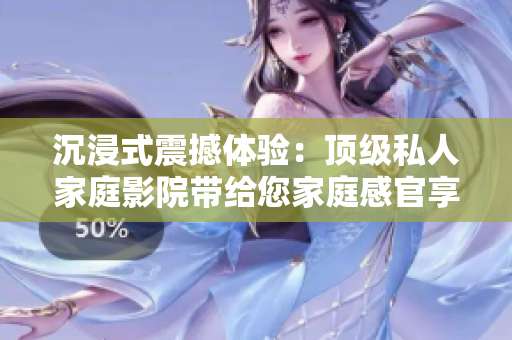 沉浸式震撼体验：顶级私人家庭影院带给您家庭感官享受