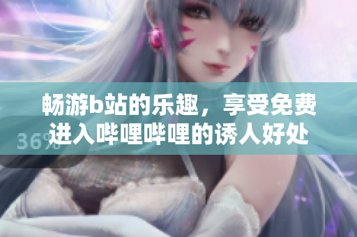 畅游b站的乐趣，享受免费进入哔哩哔哩的诱人好处