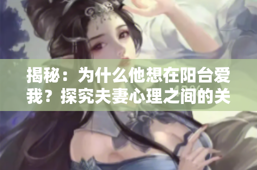 揭秘：为什么他想在阳台爱我？探究夫妻心理之间的关系