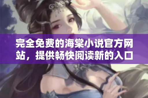 完全免费的海棠小说官方网站，提供畅快阅读新的入口网站