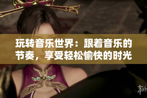 玩转音乐世界：跟着音乐的节奏，享受轻松愉快的时光