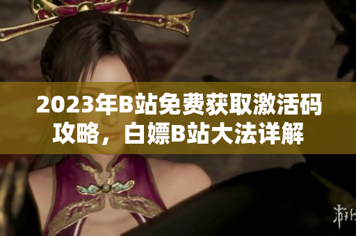 2023年B站免费获取激活码攻略，白嫖B站大法详解