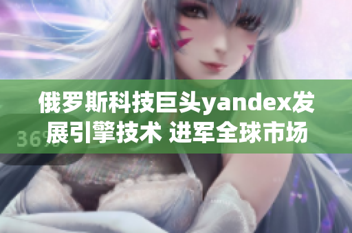 俄罗斯科技巨头yandex发展引擎技术 进军全球市场
