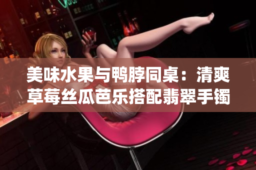 美味水果与鸭脖同桌：清爽草莓丝瓜芭乐搭配翡翠手镯nobu(1)