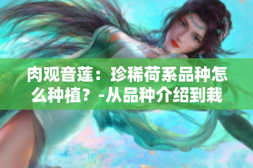 肉观音莲：珍稀荷系品种怎么种植？-从品种介绍到栽培知识