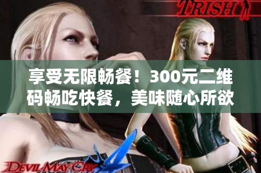 享受无限畅餐！300元二维码畅吃快餐，美味随心所欲！