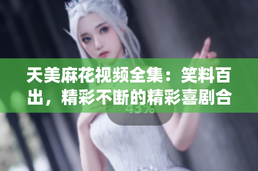 天美麻花视频全集：笑料百出，精彩不断的精彩喜剧合集(1)