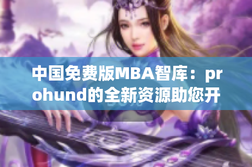 中国免费版MBA智库：prohund的全新资源助您开启商业管理之旅(1)