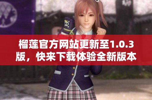 榴莲官方网站更新至1.0.3版，快来下载体验全新版本！