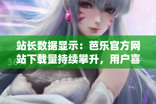 站长数据显示：芭乐官方网站下载量持续攀升，用户喜爱度不断提升(1)