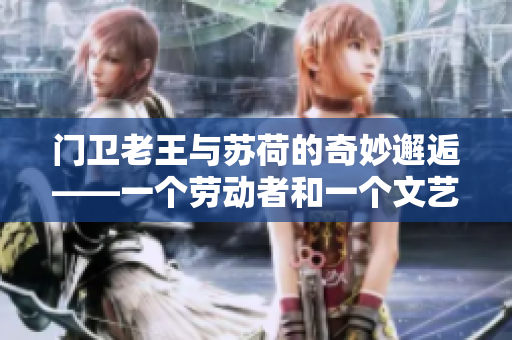 门卫老王与苏荷的奇妙邂逅——一个劳动者和一个文艺青年的故事