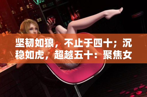 坚韧如狼，不止于四十；沉稳如虎，超越五十：聚焦女性生命力