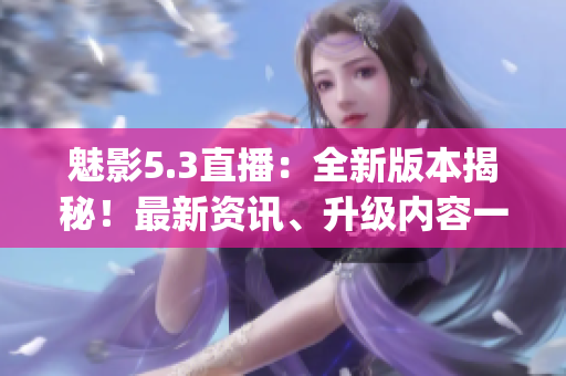 魅影5.3直播：全新版本揭秘！最新资讯、升级内容一网打尽(1)