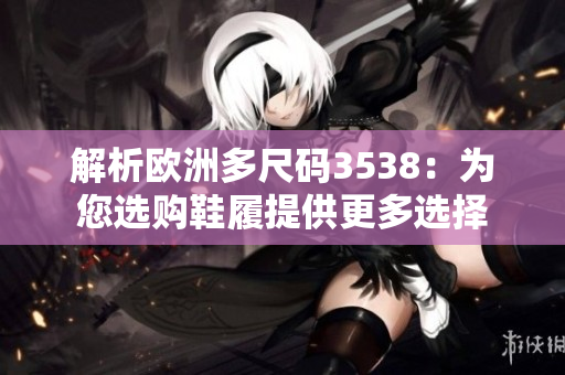 解析欧洲多尺码3538：为您选购鞋履提供更多选择