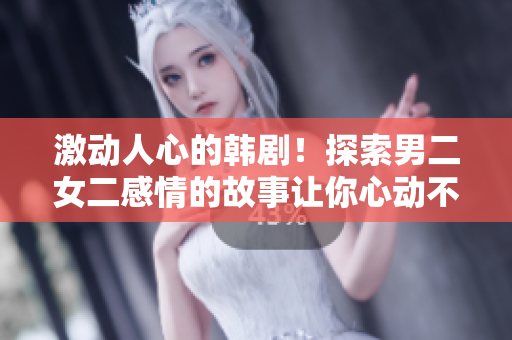 激动人心的韩剧！探索男二女二感情的故事让你心动不已！