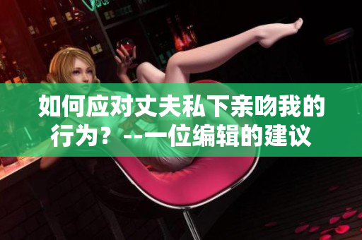 如何应对丈夫私下亲吻我的行为？--一位编辑的建议