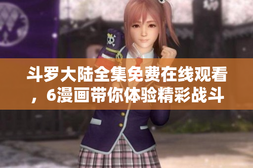 斗罗大陆全集免费在线观看，6漫画带你体验精彩战斗与奇幻世界