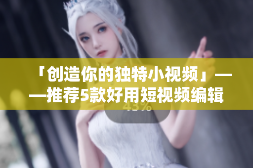 「创造你的独特小视频」——推荐5款好用短视频编辑APP下载